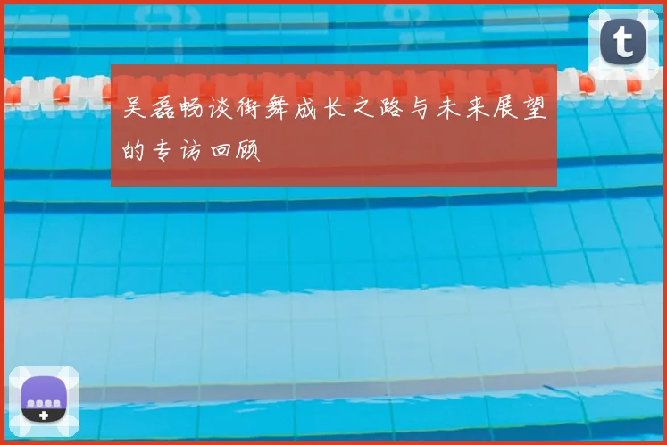 吴磊畅谈街舞成长之路与未来展望的专访回顾