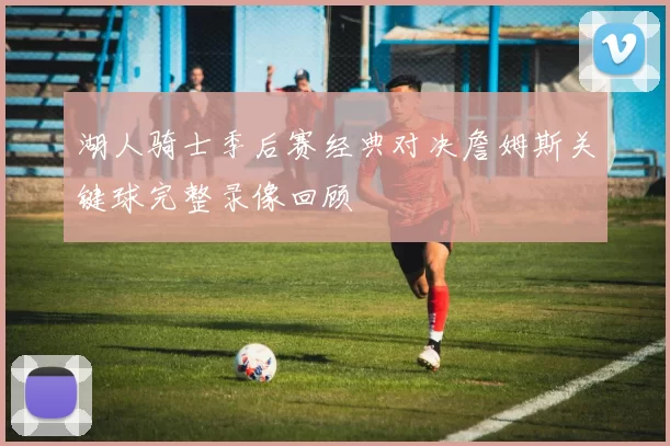 湖人骑士季后赛经典对决詹姆斯关键球完整录像回顾