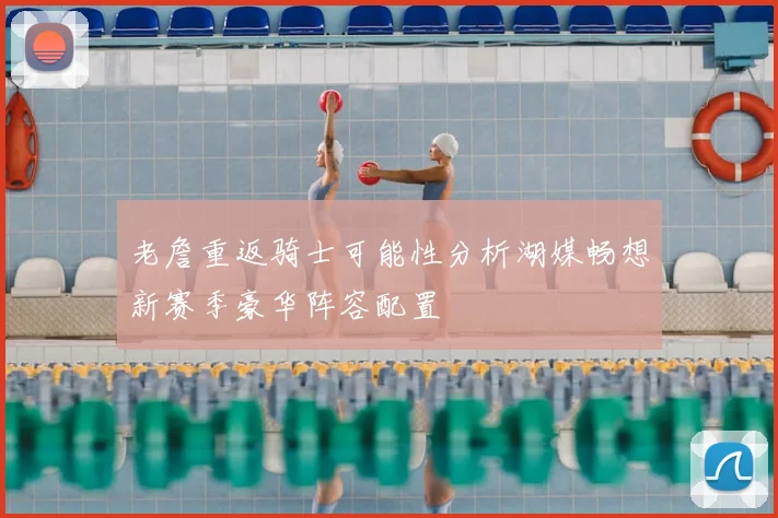 老詹重返骑士可能性分析湖媒畅想新赛季豪华阵容配置