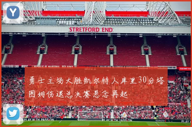 勇士主场大胜凯尔特人库里30分塔图姆伤退总决赛悬念再起