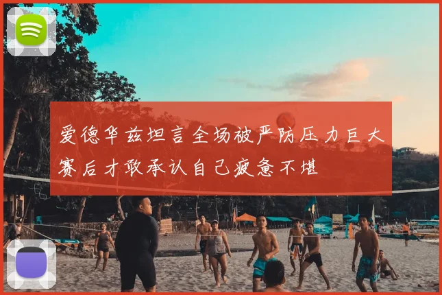 爱德华兹坦言全场被严防压力巨大赛后才敢承认自己疲惫不堪