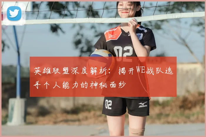 英雄联盟深度解析:揭开WE战队选手个人能力的神秘面纱