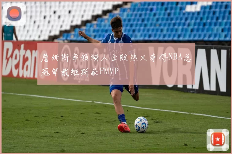 詹姆斯率领湖人击败热火夺得NBA总冠军戴维斯获FMVP