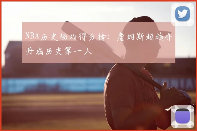 NBA历史场均得分榜：詹姆斯超越乔丹成历史第一人