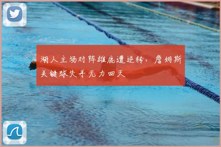 湖人主场对阵雄鹿遭逆转，詹姆斯关键球失手无力回天