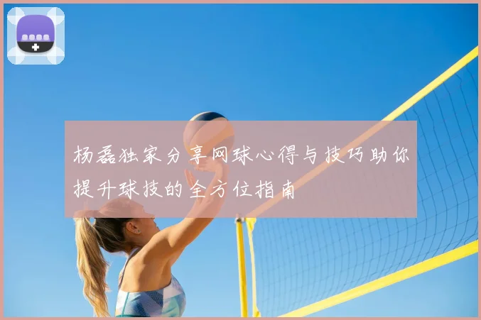 杨磊独家分享网球心得与技巧助你提升球技的全方位指南