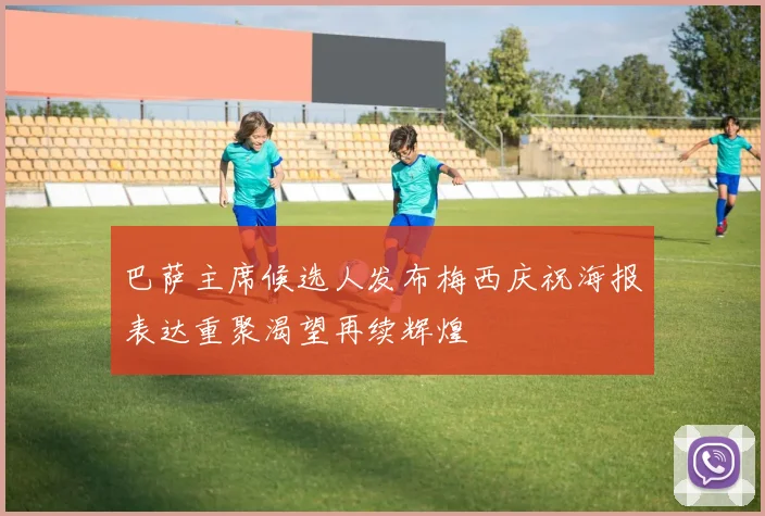 巴萨主席候选人发布梅西庆祝海报表达重聚渴望再续辉煌