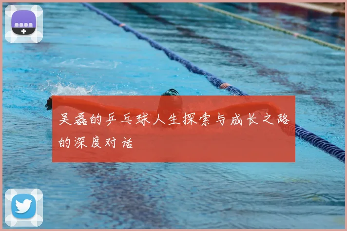 吴磊的乒乓球人生探索与成长之路的深度对话