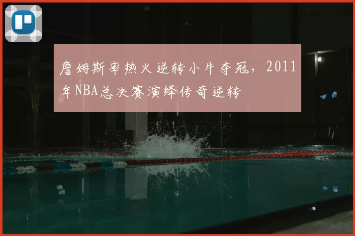 詹姆斯率热火逆转小牛夺冠，2011年NBA总决赛演绎传奇逆转