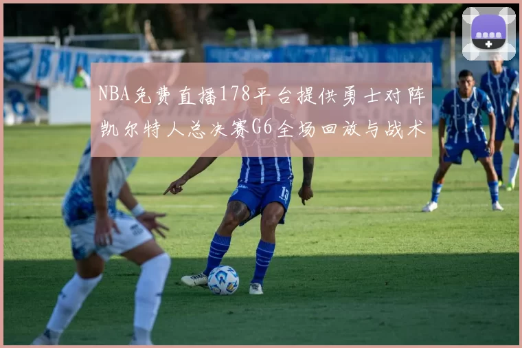 NBA免费直播178平台提供勇士对阵凯尔特人总决赛G6全场回放与战术解析