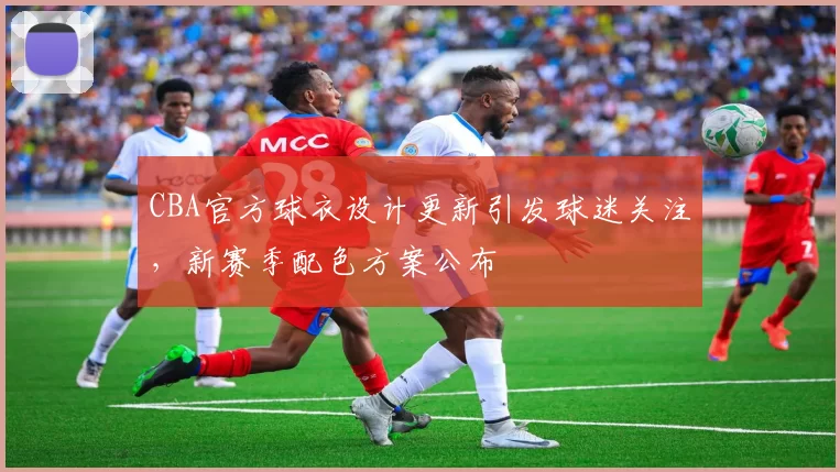 CBA官方球衣设计更新引发球迷关注，新赛季配色方案公布