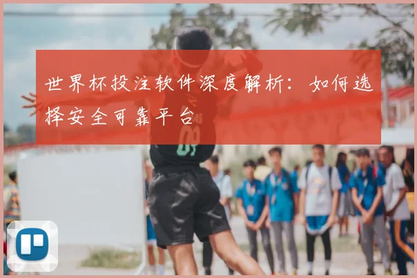 世界杯投注软件深度解析:如何选择安全可靠平台