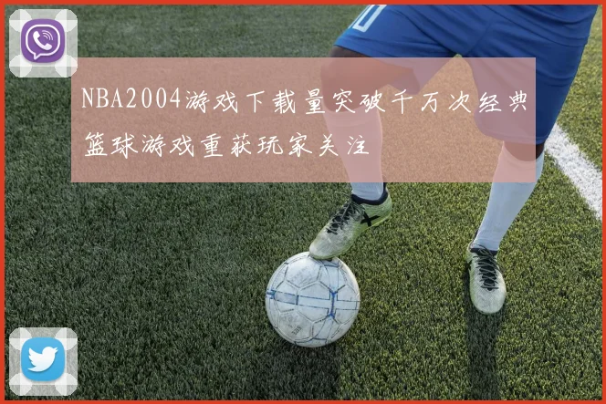NBA2004游戏下载量突破千万次经典篮球游戏重获玩家关注