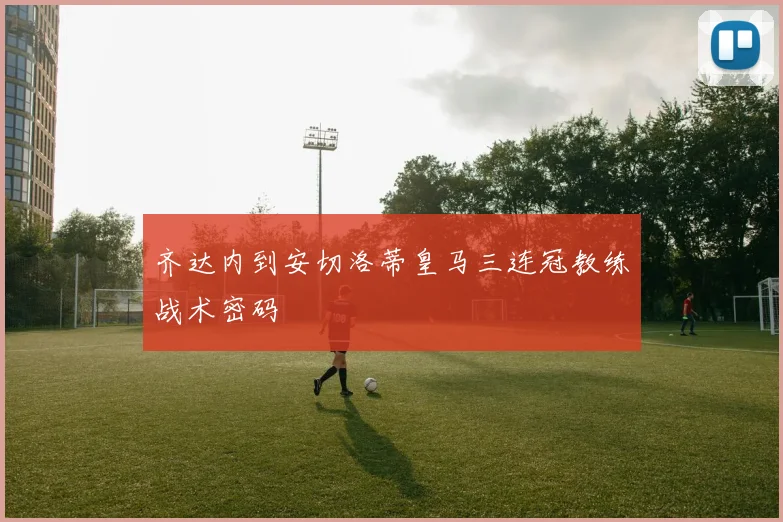 齐达内到安切洛蒂皇马三连冠教练战术密码