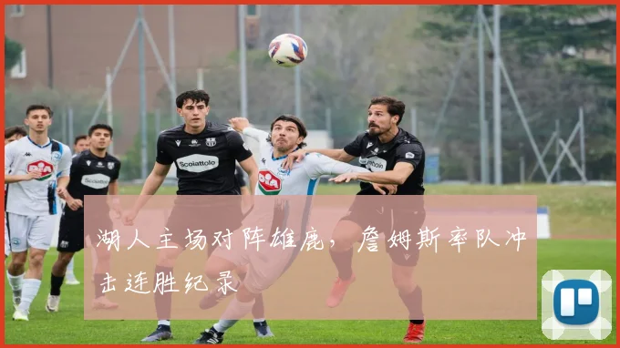 湖人主场对阵雄鹿，詹姆斯率队冲击连胜纪录