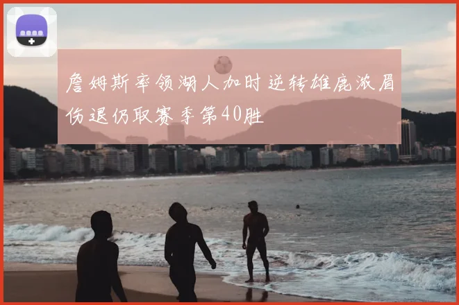 詹姆斯率领湖人加时逆转雄鹿浓眉伤退仍取赛季第40胜